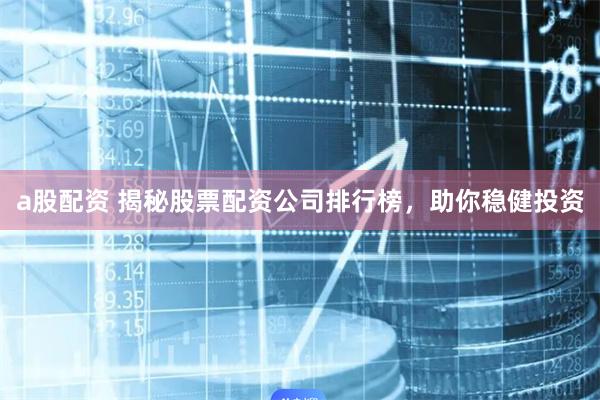 a股配资 揭秘股票配资公司排行榜，助你稳健投资