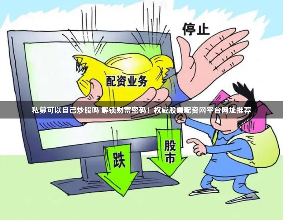 私募可以自己炒股吗 解锁财富密码！权威股票配资网平台网址推荐