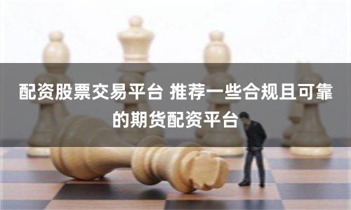 配资股票交易平台 推荐一些合规且可靠的期货配资平台