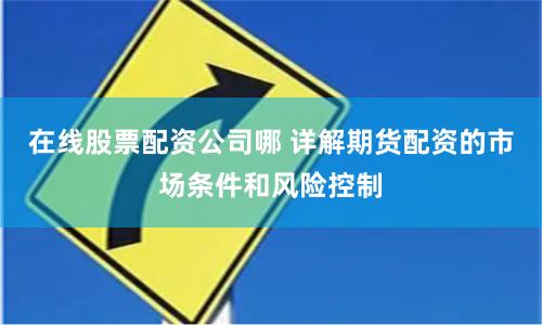 在线股票配资公司哪 详解期货配资的市场条件和风险控制