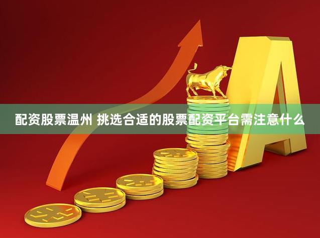 配资股票温州 挑选合适的股票配资平台需注意什么