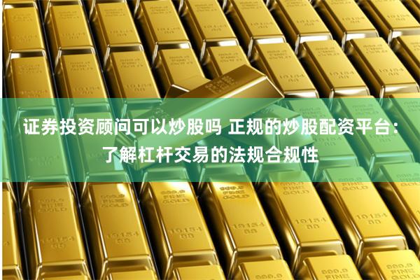 证券投资顾问可以炒股吗 正规的炒股配资平台：了解杠杆交易的法规合规性