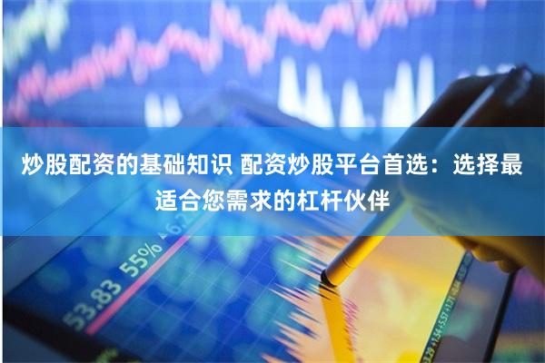 炒股配资的基础知识 配资炒股平台首选：选择最适合您需求的杠杆伙伴