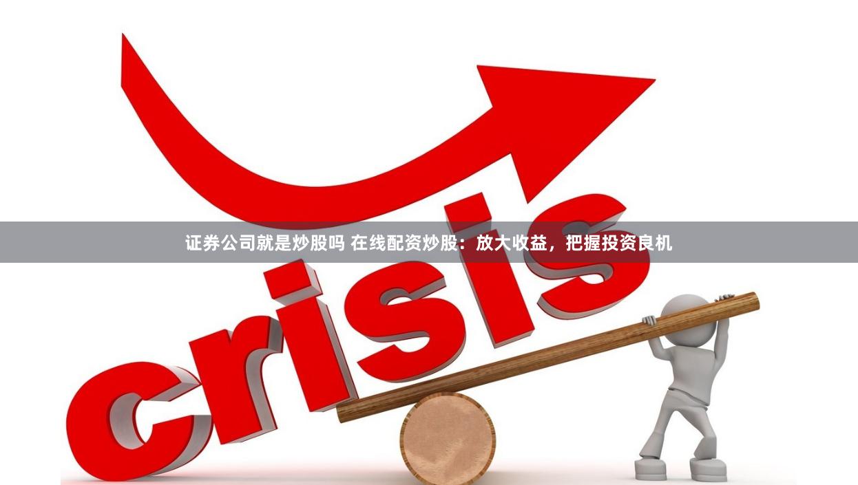 证券公司就是炒股吗 在线配资炒股：放大收益，把握投资良机
