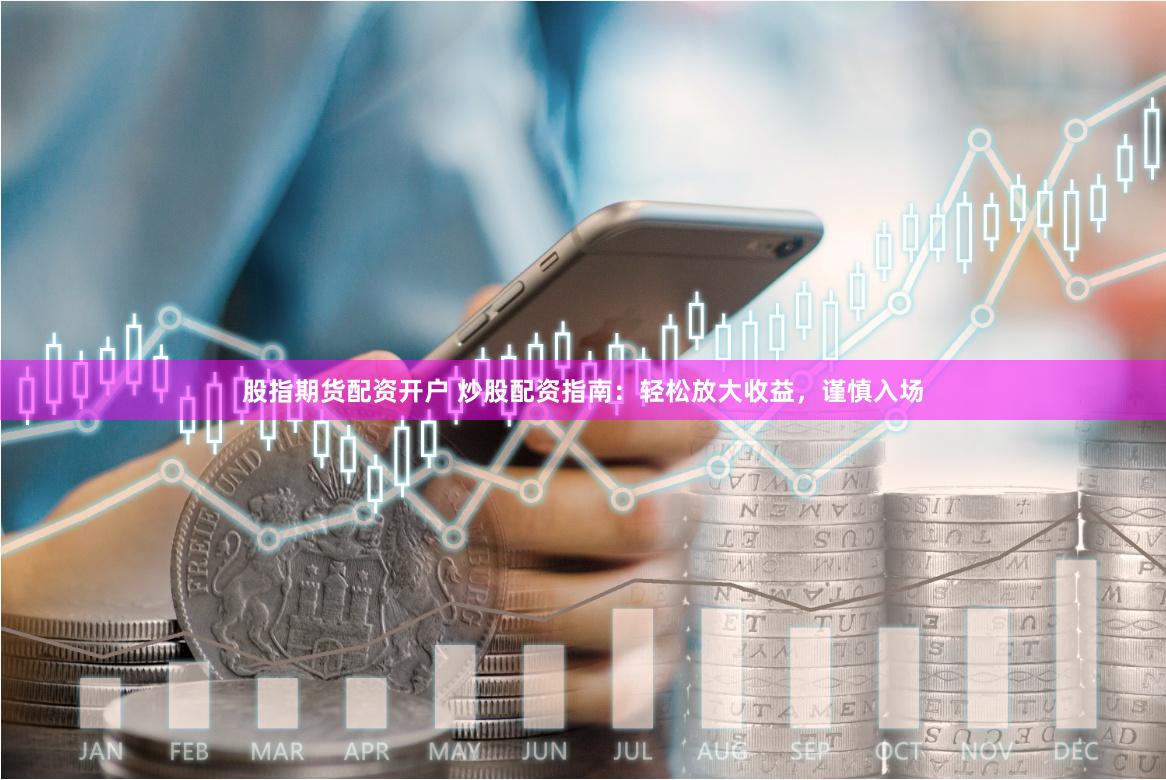 股指期货配资开户 炒股配资指南：轻松放大收益，谨慎入场