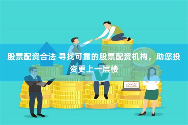 股票配资合法 寻找可靠的股票配资机构，助您投资更上一层楼