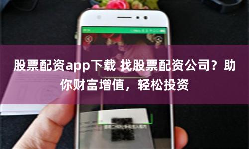 股票配资app下载 找股票配资公司？助你财富增值，轻松投资