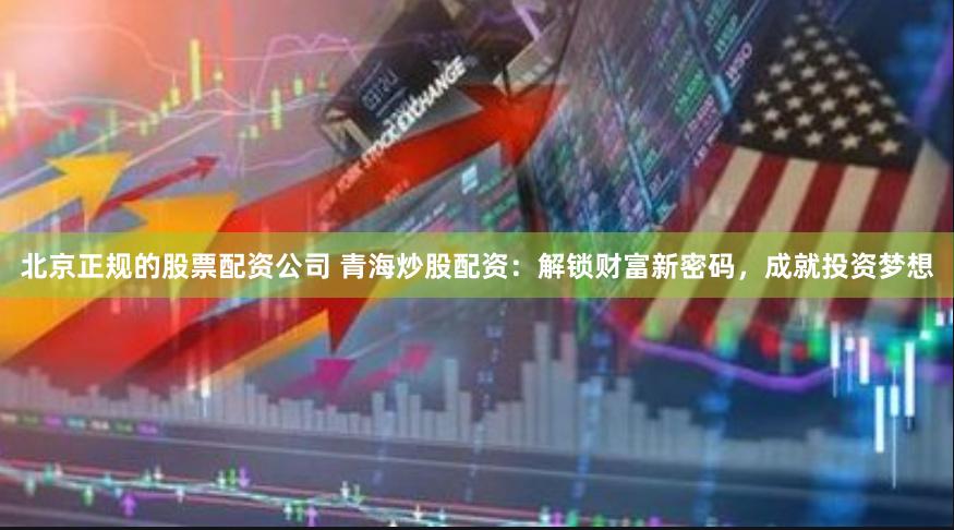 北京正规的股票配资公司 青海炒股配资：解锁财富新密码，成就投资梦想