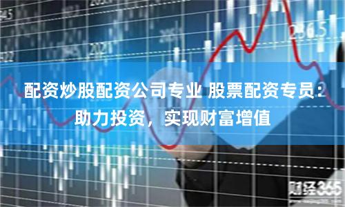 配资炒股配资公司专业 股票配资专员：助力投资，实现财富增值