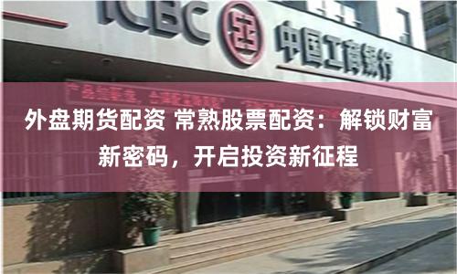 外盘期货配资 常熟股票配资：解锁财富新密码，开启投资新征程