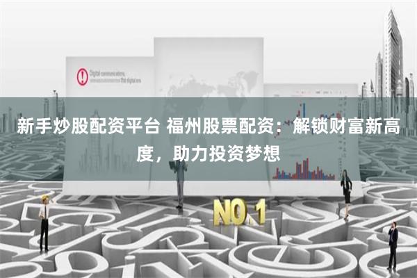 新手炒股配资平台 福州股票配资：解锁财富新高度，助力投资梦想