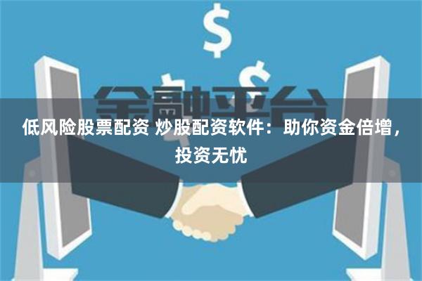 低风险股票配资 炒股配资软件：助你资金倍增，投资无忧