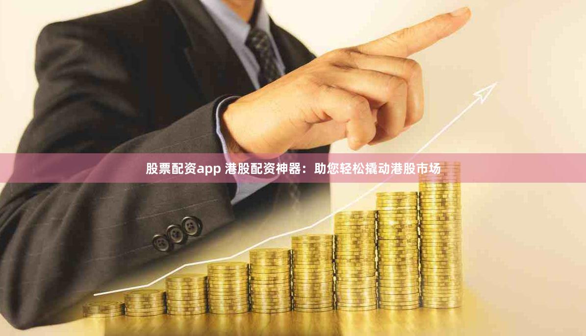 股票配资app 港股配资神器：助您轻松撬动港股市场