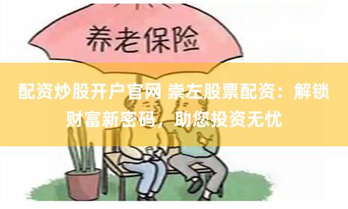 配资炒股开户官网 崇左股票配资：解锁财富新密码，助您投资无忧
