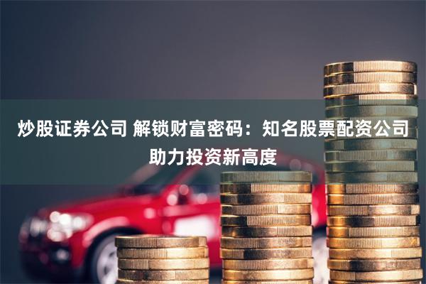 炒股证券公司 解锁财富密码：知名股票配资公司助力投资新高度