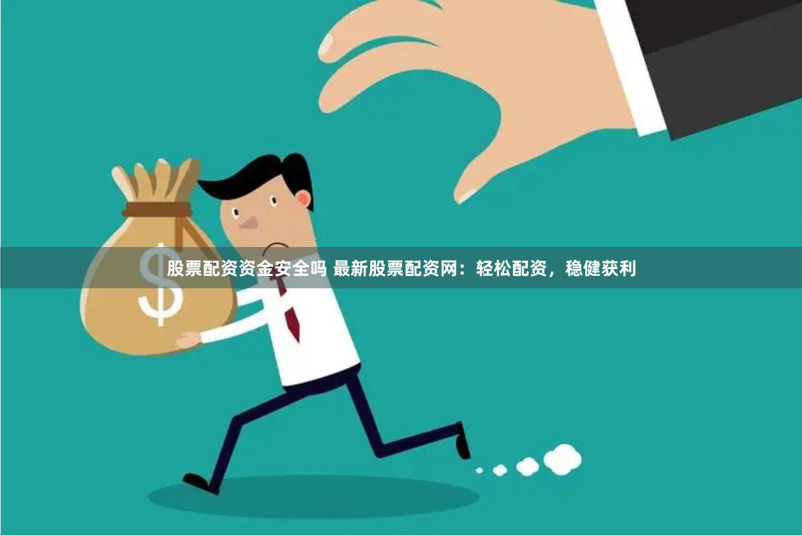 股票配资资金安全吗 最新股票配资网：轻松配资，稳健获利