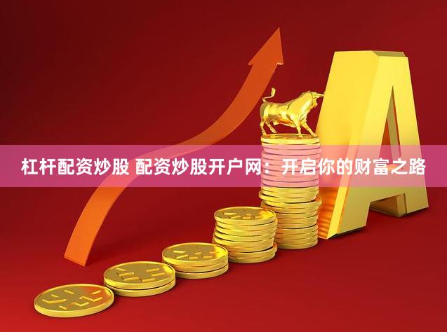 杠杆配资炒股 配资炒股开户网：开启你的财富之路