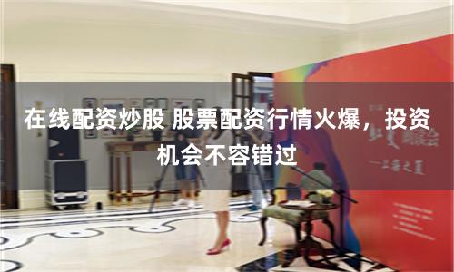在线配资炒股 股票配资行情火爆，投资机会不容错过