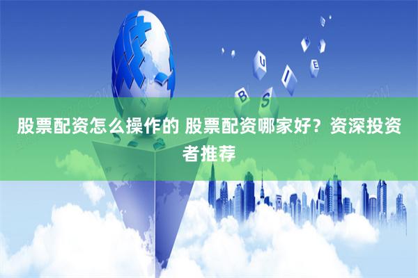 股票配资怎么操作的 股票配资哪家好？资深投资者推荐