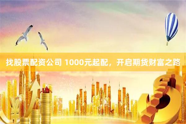 找股票配资公司 1000元起配，开启期货财富之路