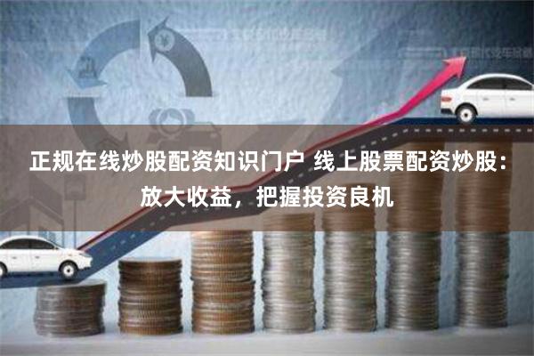 正规在线炒股配资知识门户 线上股票配资炒股：放大收益，把握投资良机