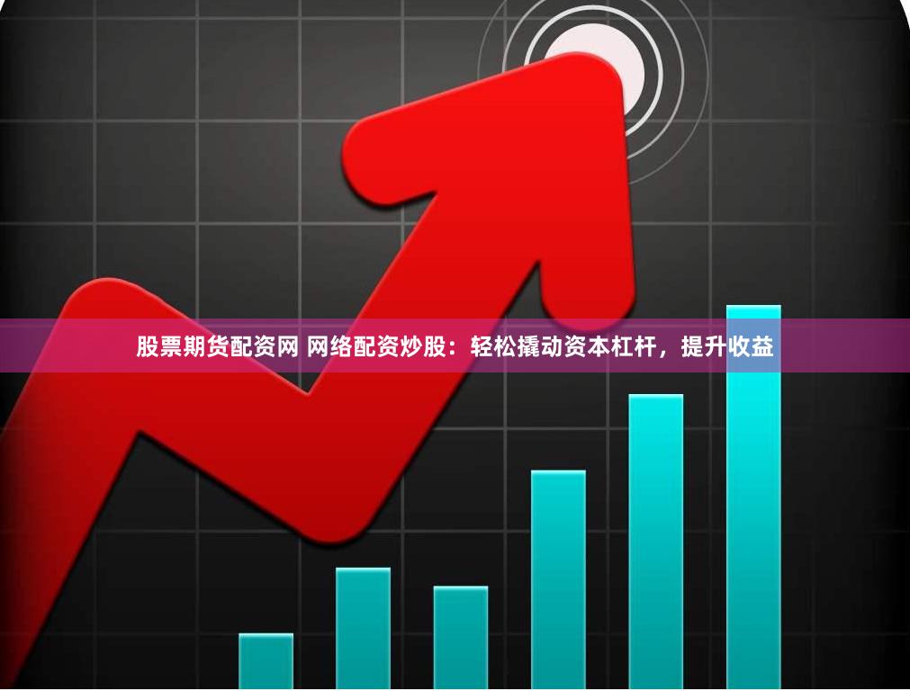 股票期货配资网 网络配资炒股：轻松撬动资本杠杆，提升收益