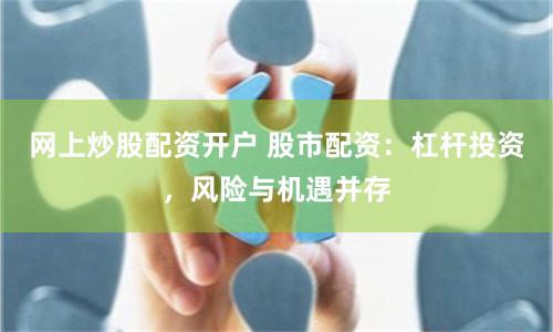 网上炒股配资开户 股市配资：杠杆投资，风险与机遇并存