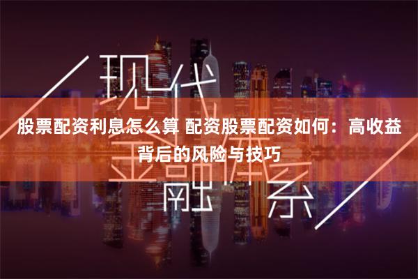 股票配资利息怎么算 配资股票配资如何：高收益背后的风险与技巧
