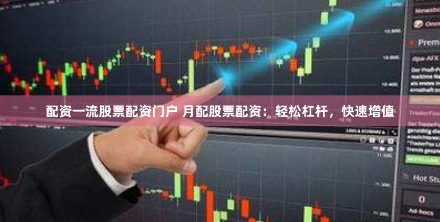 配资一流股票配资门户 月配股票配资：轻松杠杆，快速增值