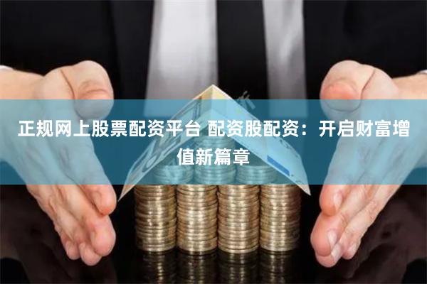 正规网上股票配资平台 配资股配资:开启财富增值新篇章