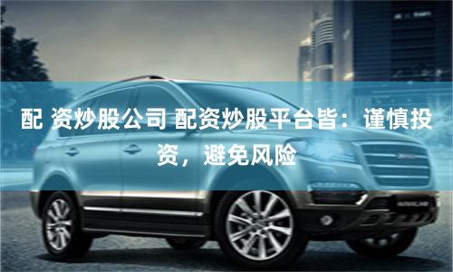 配 资炒股公司 配资炒股平台皆：谨慎投资，避免风险