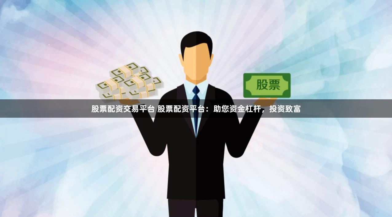股票配资交易平台 股票配资平台：助您资金杠杆，投资致富
