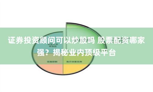 证券投资顾问可以炒股吗 股票配资哪家强?揭秘业内顶级平台