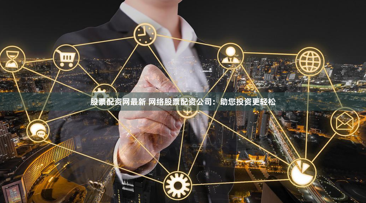股票配资网最新 网络股票配资公司：助您投资更轻松