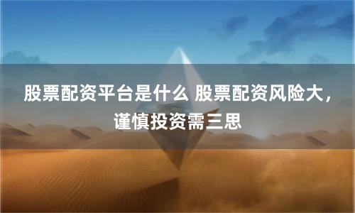 股票配资平台是什么 股票配资风险大，谨慎投资需三思
