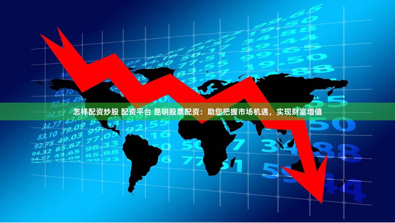 怎样配资炒股 配资平台 昆明股票配资：助您把握市场机遇，实现财富增值