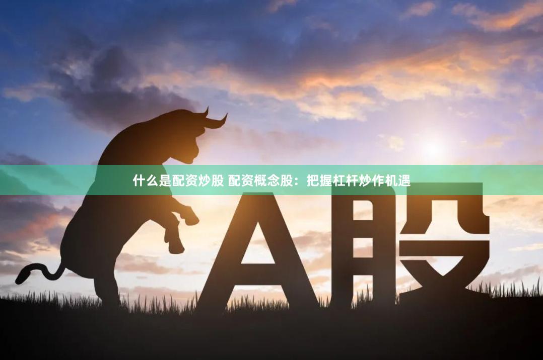 什么是配资炒股 配资概念股：把握杠杆炒作机遇