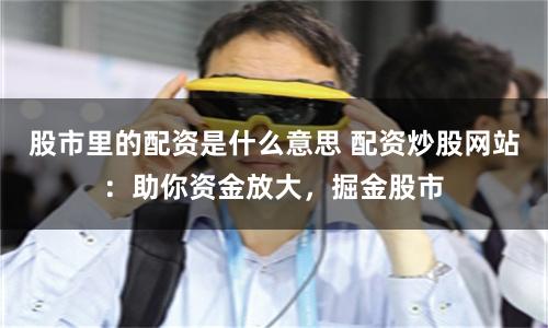 股市里的配资是什么意思 配资炒股网站：助你资金放大，掘金股市