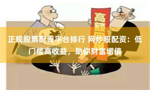 正规股票配资平台排行 网炒股配资：低门槛高收益，助你财富增值