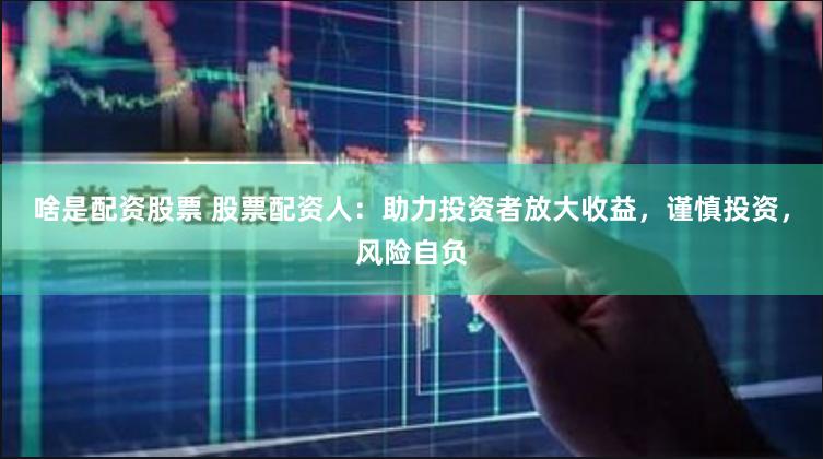 啥是配资股票 股票配资人：助力投资者放大收益，谨慎投资，风险自负