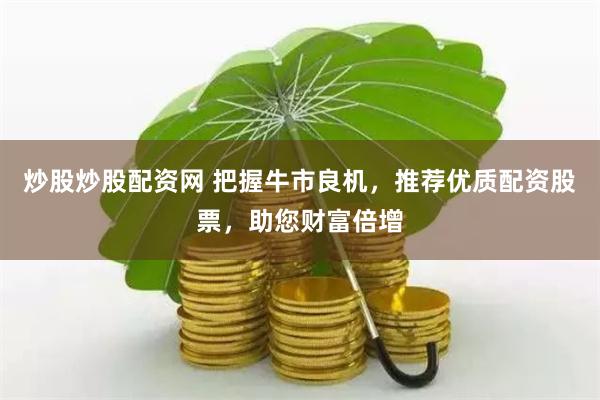 炒股炒股配资网 把握牛市良机，推荐优质配资股票，助您财富倍增