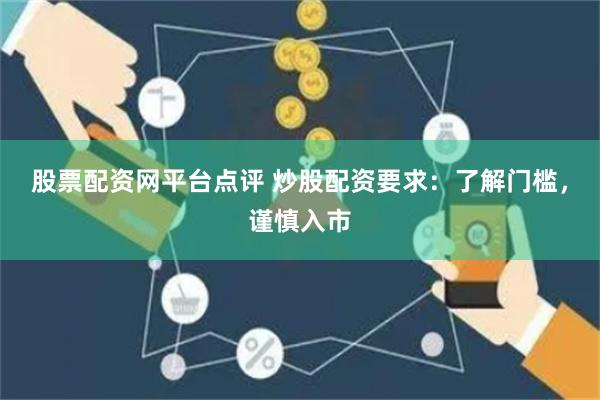 股票配资网平台点评 炒股配资要求：了解门槛，谨慎入市
