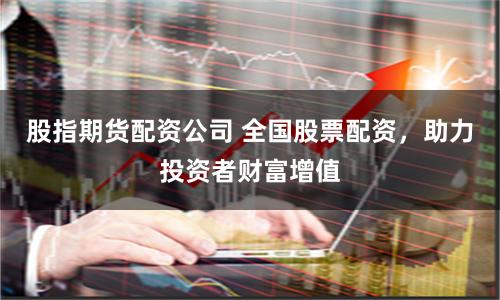 股指期货配资公司 全国股票配资，助力投资者财富增值