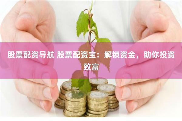 股票配资导航 股票配资宝：解锁资金，助你投资致富