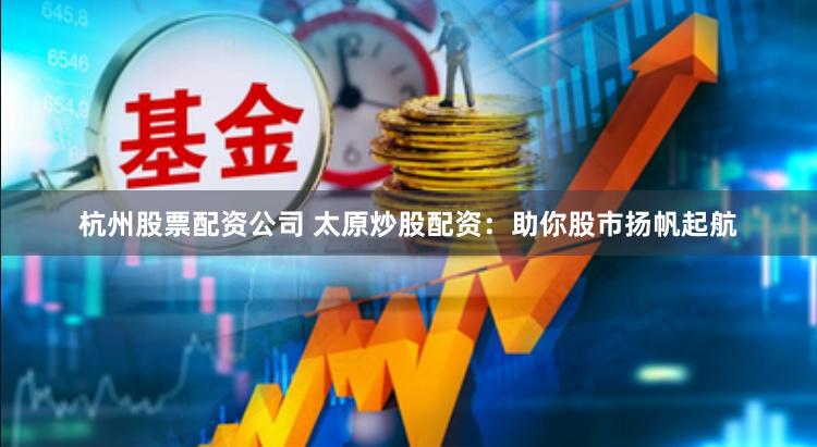 杭州股票配资公司 太原炒股配资：助你股市扬帆起航