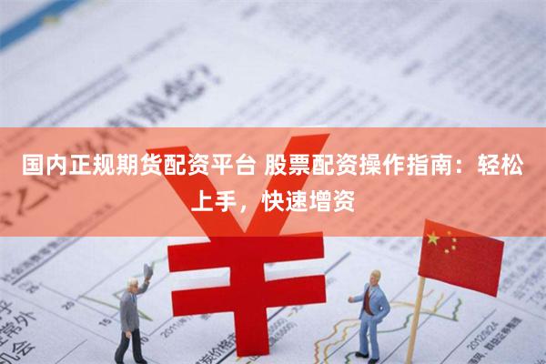 国内正规期货配资平台 股票配资操作指南：轻松上手，快速增资