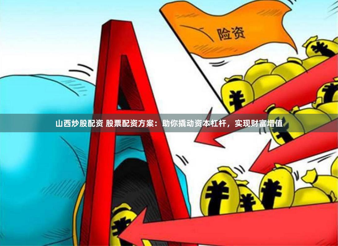 山西炒股配资 股票配资方案：助你撬动资本杠杆，实现财富增值