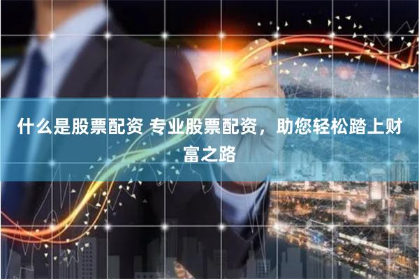 什么是股票配资 专业股票配资，助您轻松踏上财富之路