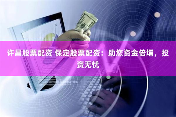 许昌股票配资 保定股票配资：助您资金倍增，投资无忧