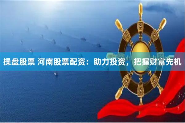 操盘股票 河南股票配资：助力投资，把握财富先机